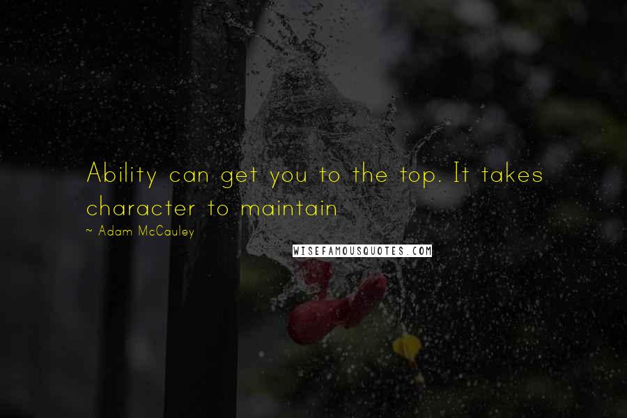 Adam McCauley Quotes: Ability can get you to the top. It takes character to maintain