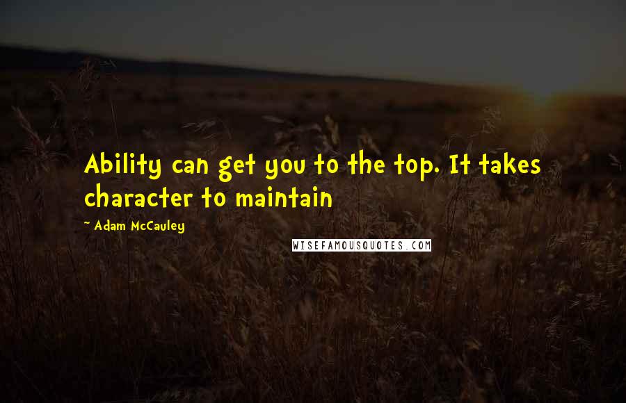Adam McCauley Quotes: Ability can get you to the top. It takes character to maintain