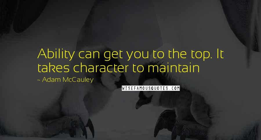 Adam McCauley Quotes: Ability can get you to the top. It takes character to maintain