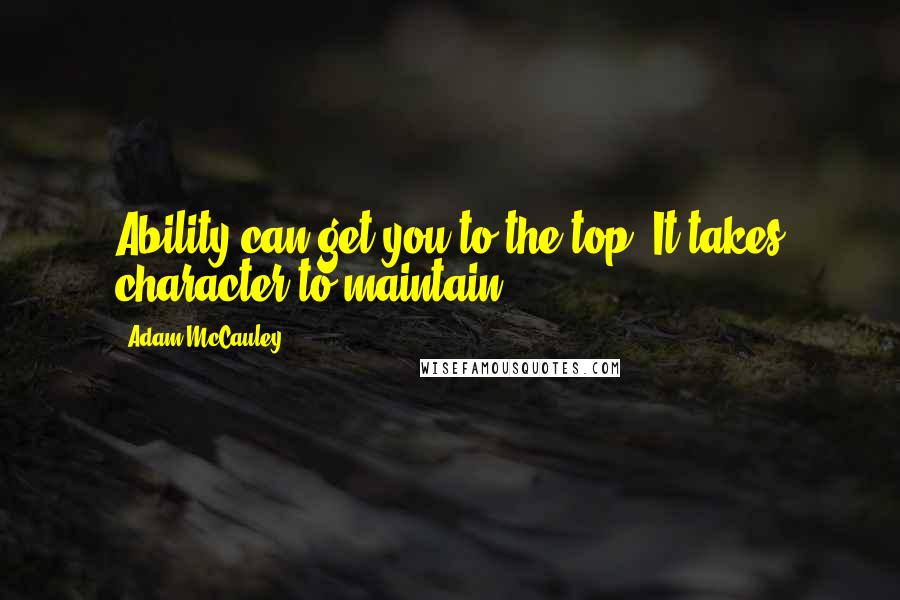 Adam McCauley Quotes: Ability can get you to the top. It takes character to maintain