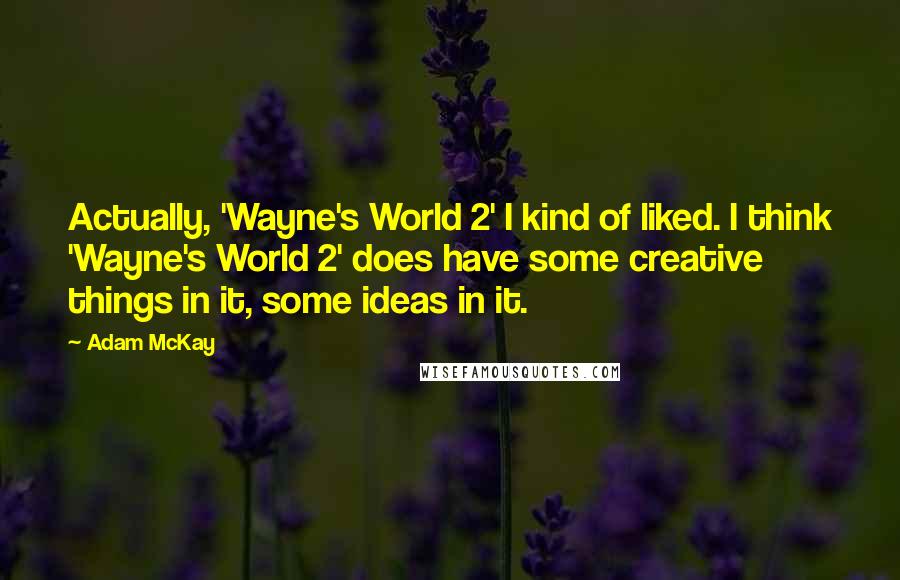 Adam McKay Quotes: Actually, 'Wayne's World 2' I kind of liked. I think 'Wayne's World 2' does have some creative things in it, some ideas in it.