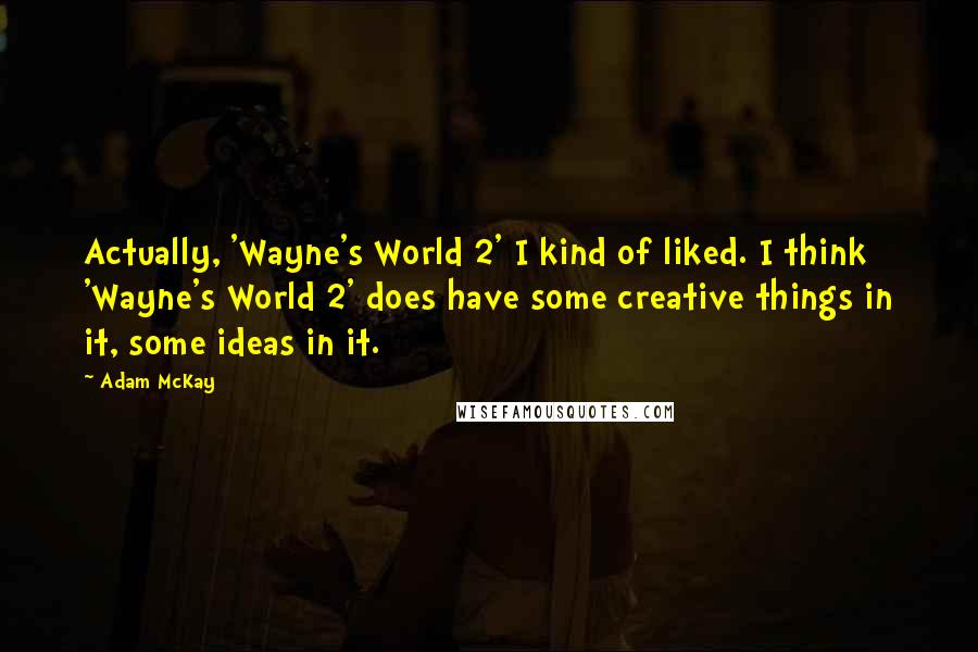 Adam McKay Quotes: Actually, 'Wayne's World 2' I kind of liked. I think 'Wayne's World 2' does have some creative things in it, some ideas in it.
