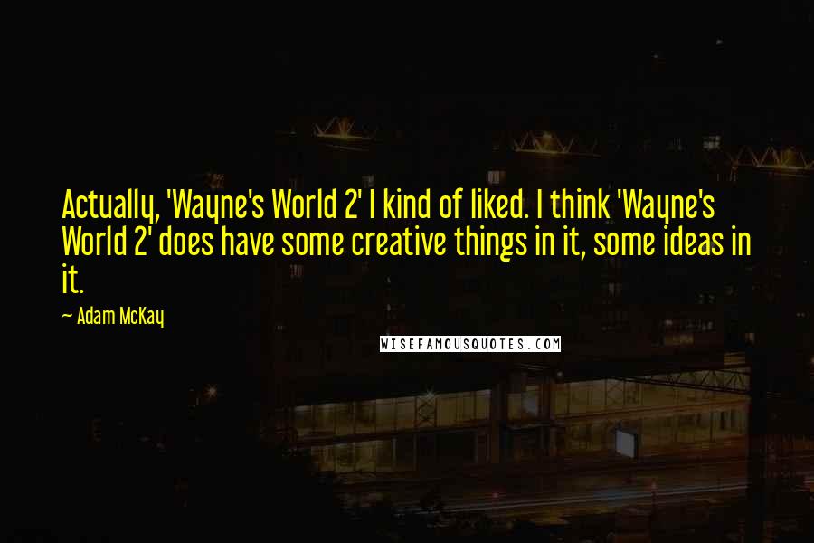 Adam McKay Quotes: Actually, 'Wayne's World 2' I kind of liked. I think 'Wayne's World 2' does have some creative things in it, some ideas in it.