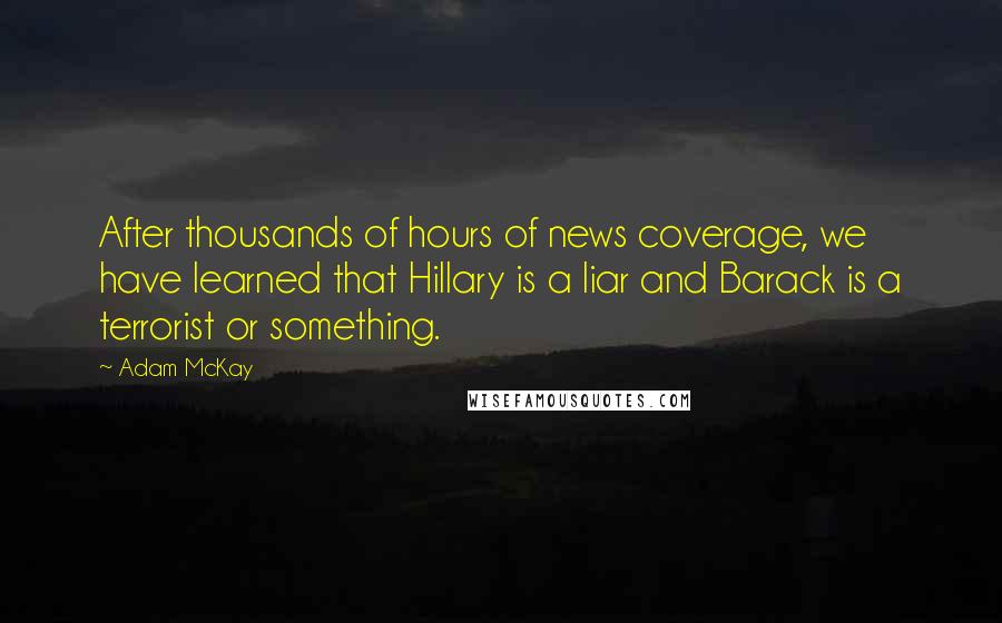 Adam McKay Quotes: After thousands of hours of news coverage, we have learned that Hillary is a liar and Barack is a terrorist or something.