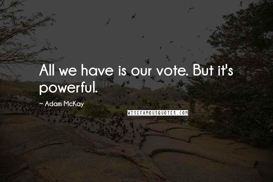 Adam McKay Quotes: All we have is our vote. But it's powerful.