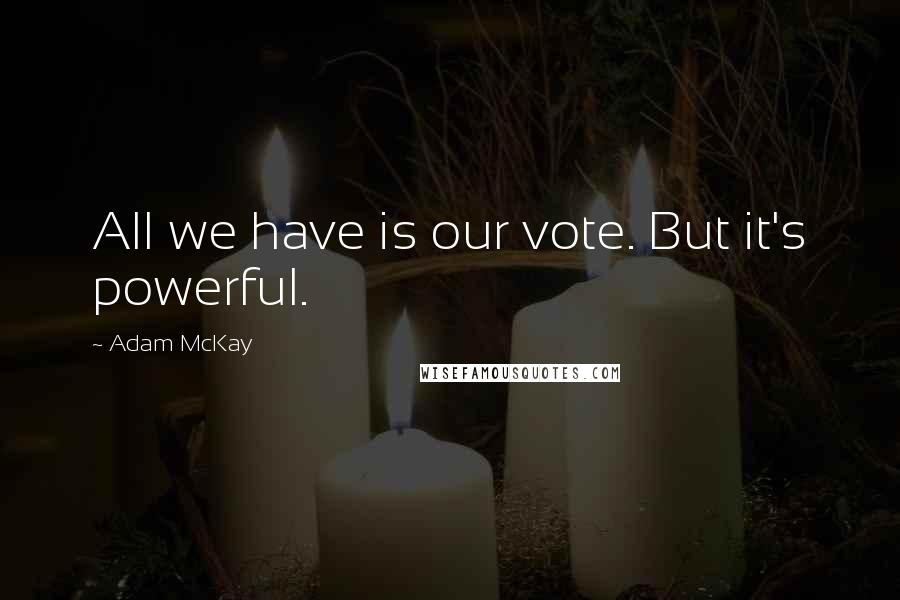 Adam McKay Quotes: All we have is our vote. But it's powerful.