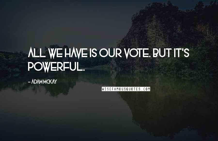 Adam McKay Quotes: All we have is our vote. But it's powerful.