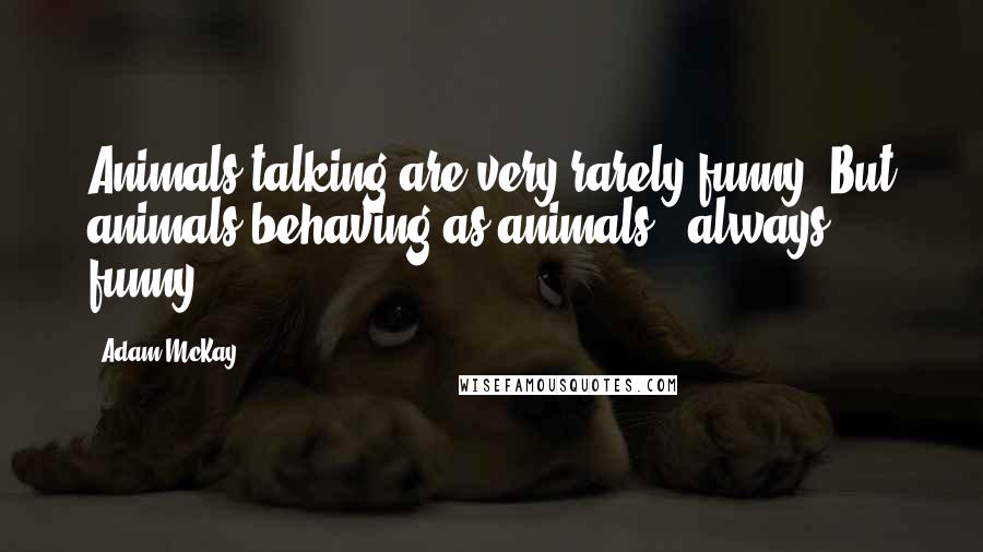 Adam McKay Quotes: Animals talking are very rarely funny. But animals behaving as animals - always funny.