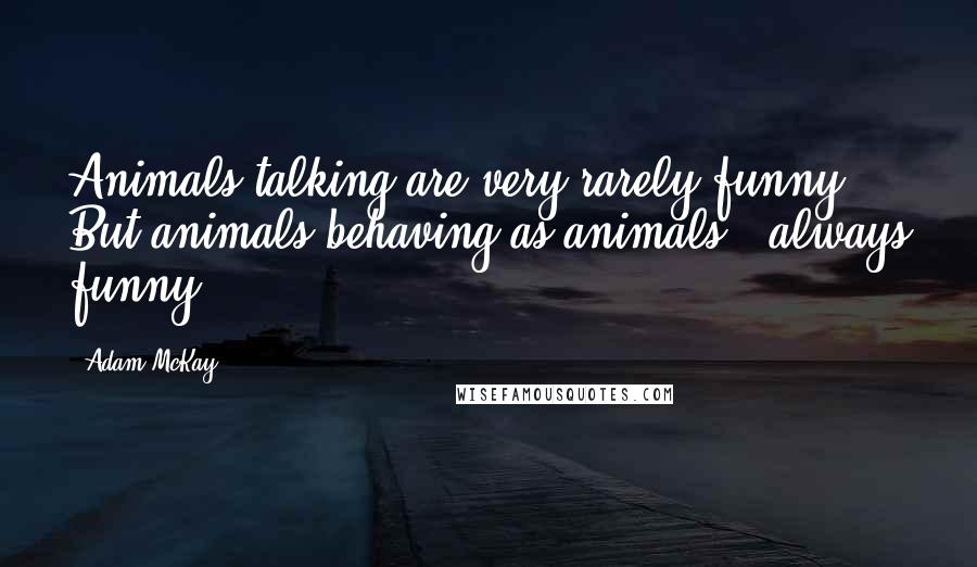 Adam McKay Quotes: Animals talking are very rarely funny. But animals behaving as animals - always funny.