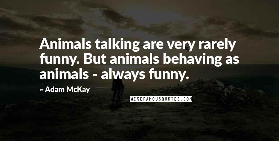 Adam McKay Quotes: Animals talking are very rarely funny. But animals behaving as animals - always funny.