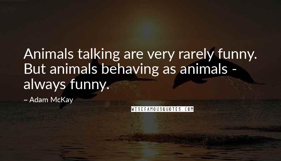 Adam McKay Quotes: Animals talking are very rarely funny. But animals behaving as animals - always funny.