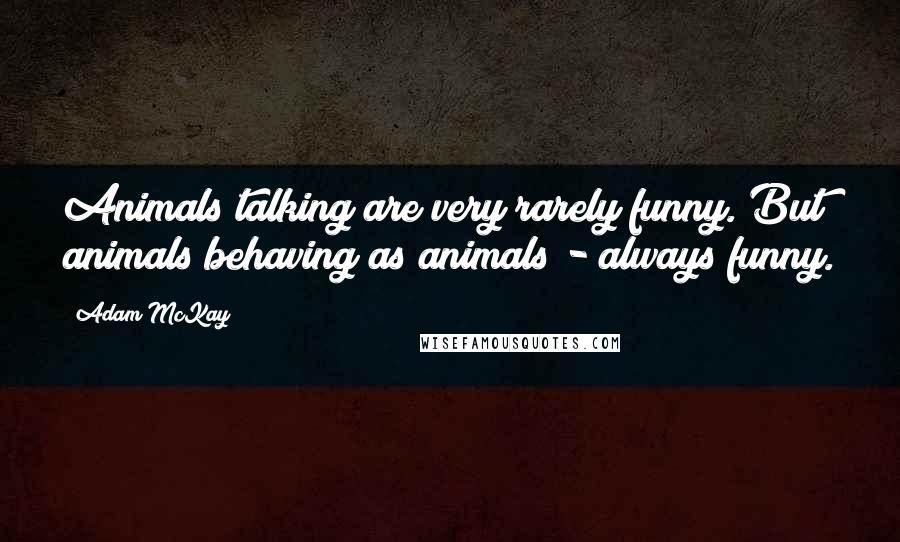 Adam McKay Quotes: Animals talking are very rarely funny. But animals behaving as animals - always funny.