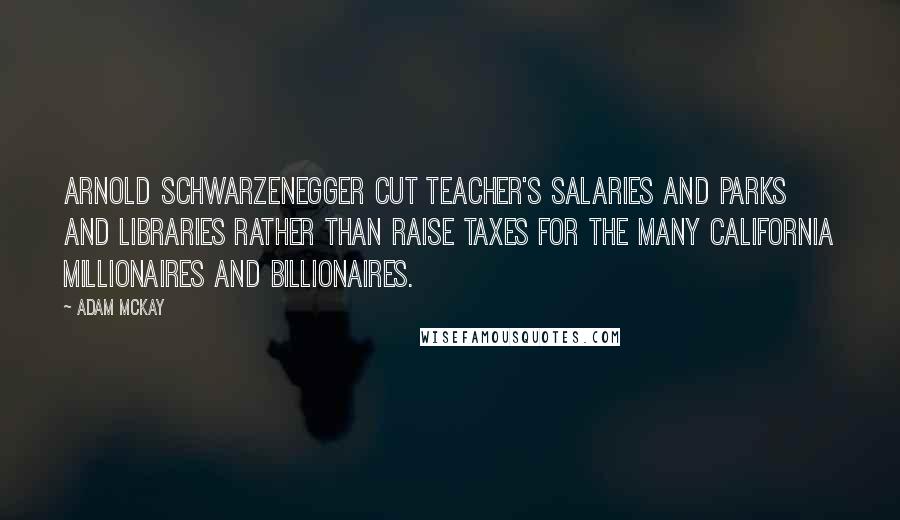 Adam McKay Quotes: Arnold Schwarzenegger cut teacher's salaries and parks and libraries rather than raise taxes for the many California millionaires and billionaires.