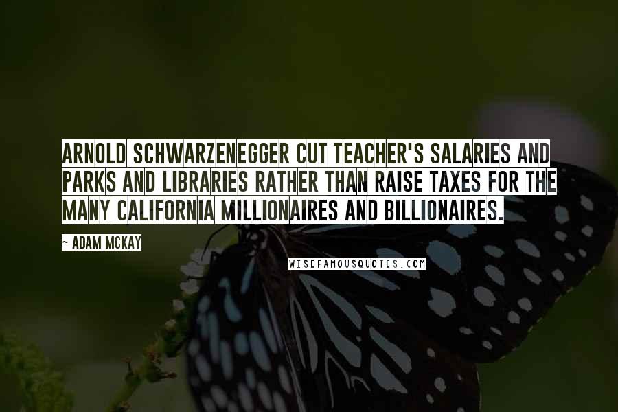 Adam McKay Quotes: Arnold Schwarzenegger cut teacher's salaries and parks and libraries rather than raise taxes for the many California millionaires and billionaires.