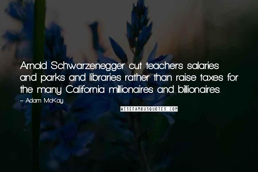 Adam McKay Quotes: Arnold Schwarzenegger cut teacher's salaries and parks and libraries rather than raise taxes for the many California millionaires and billionaires.