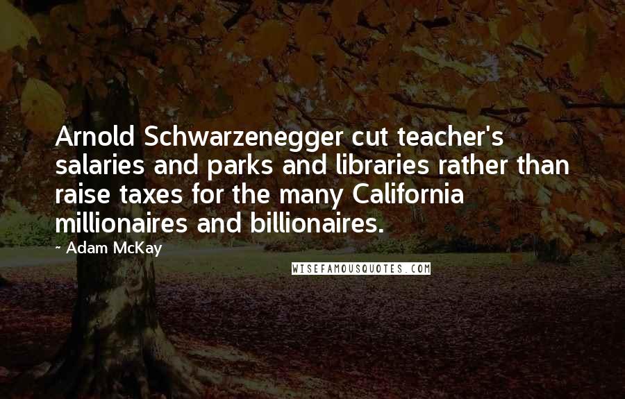 Adam McKay Quotes: Arnold Schwarzenegger cut teacher's salaries and parks and libraries rather than raise taxes for the many California millionaires and billionaires.