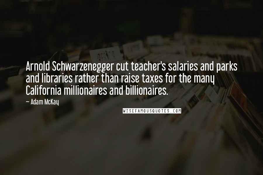 Adam McKay Quotes: Arnold Schwarzenegger cut teacher's salaries and parks and libraries rather than raise taxes for the many California millionaires and billionaires.