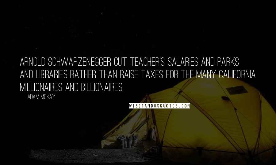 Adam McKay Quotes: Arnold Schwarzenegger cut teacher's salaries and parks and libraries rather than raise taxes for the many California millionaires and billionaires.