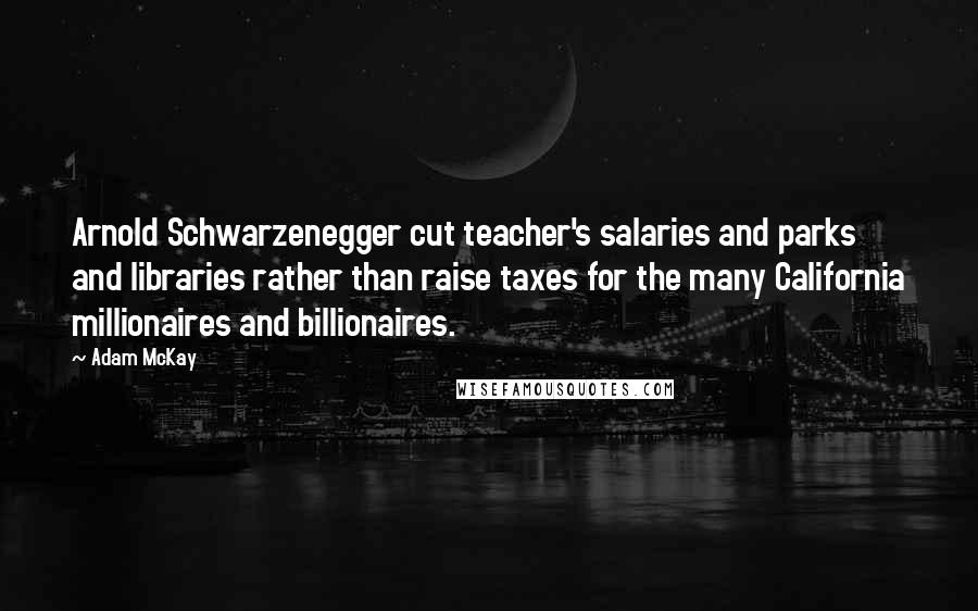 Adam McKay Quotes: Arnold Schwarzenegger cut teacher's salaries and parks and libraries rather than raise taxes for the many California millionaires and billionaires.