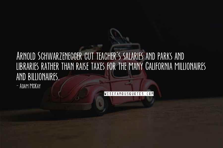 Adam McKay Quotes: Arnold Schwarzenegger cut teacher's salaries and parks and libraries rather than raise taxes for the many California millionaires and billionaires.