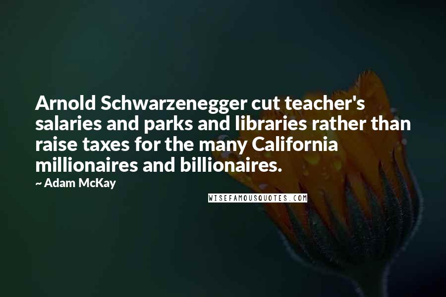 Adam McKay Quotes: Arnold Schwarzenegger cut teacher's salaries and parks and libraries rather than raise taxes for the many California millionaires and billionaires.