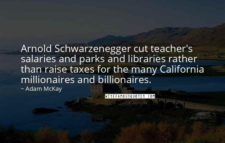 Adam McKay Quotes: Arnold Schwarzenegger cut teacher's salaries and parks and libraries rather than raise taxes for the many California millionaires and billionaires.