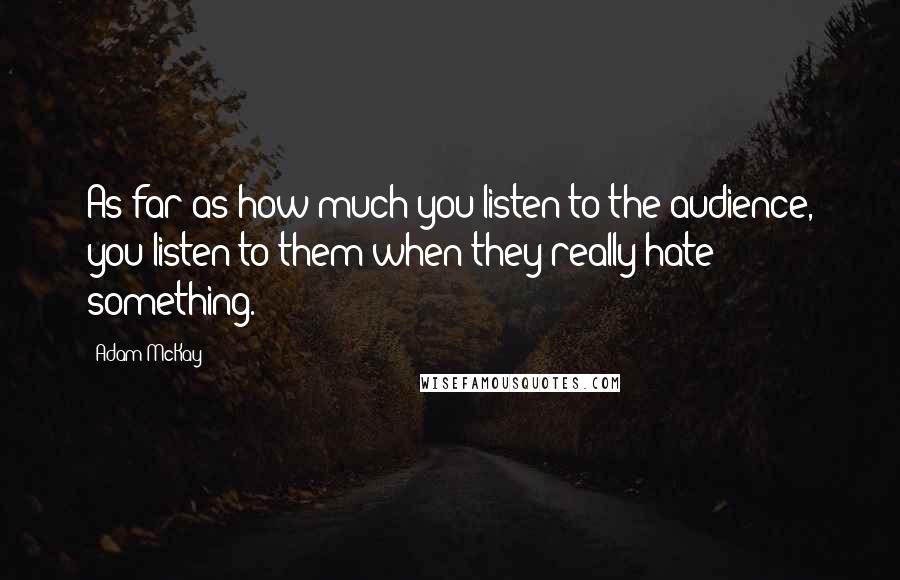 Adam McKay Quotes: As far as how much you listen to the audience, you listen to them when they really hate something.