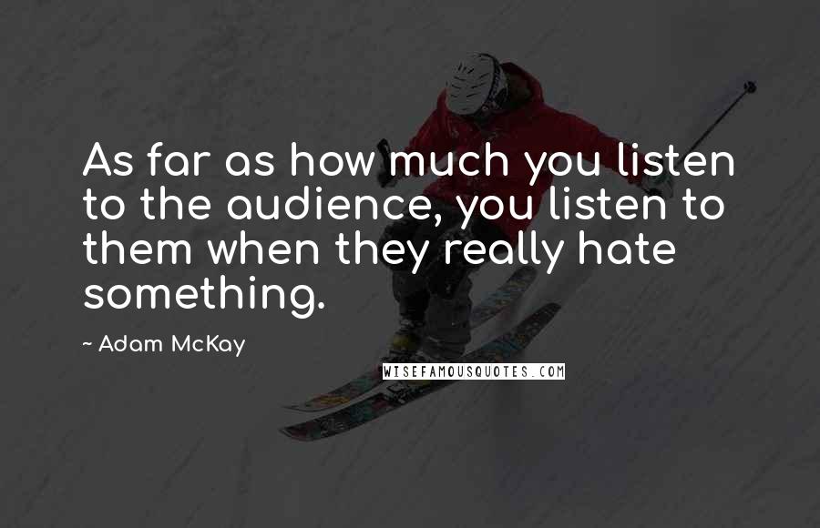 Adam McKay Quotes: As far as how much you listen to the audience, you listen to them when they really hate something.