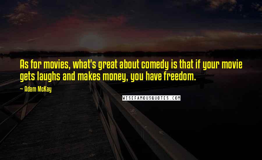 Adam McKay Quotes: As for movies, what's great about comedy is that if your movie gets laughs and makes money, you have freedom.