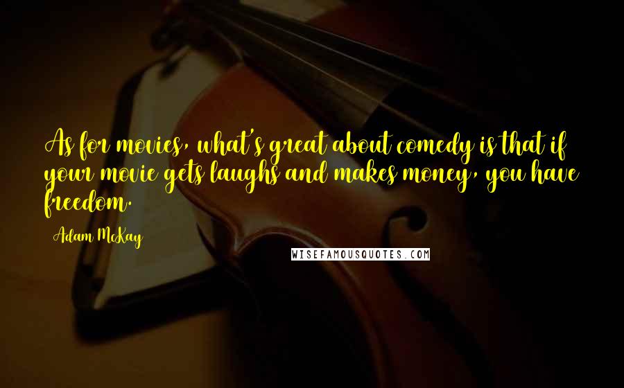 Adam McKay Quotes: As for movies, what's great about comedy is that if your movie gets laughs and makes money, you have freedom.