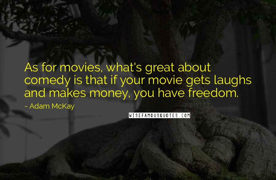 Adam McKay Quotes: As for movies, what's great about comedy is that if your movie gets laughs and makes money, you have freedom.