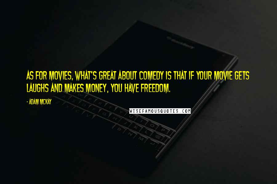 Adam McKay Quotes: As for movies, what's great about comedy is that if your movie gets laughs and makes money, you have freedom.