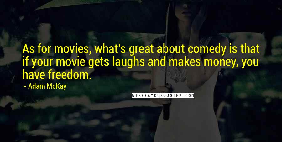 Adam McKay Quotes: As for movies, what's great about comedy is that if your movie gets laughs and makes money, you have freedom.