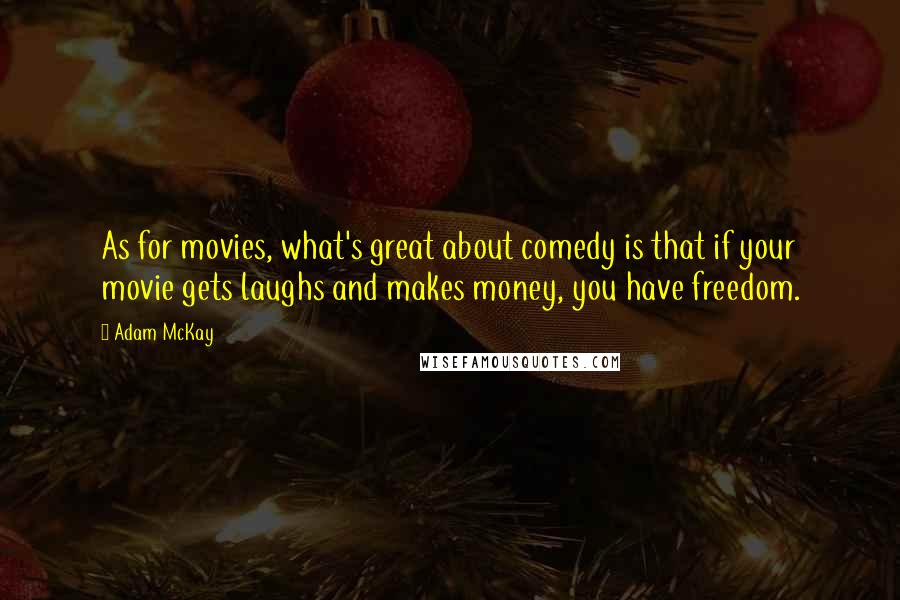 Adam McKay Quotes: As for movies, what's great about comedy is that if your movie gets laughs and makes money, you have freedom.