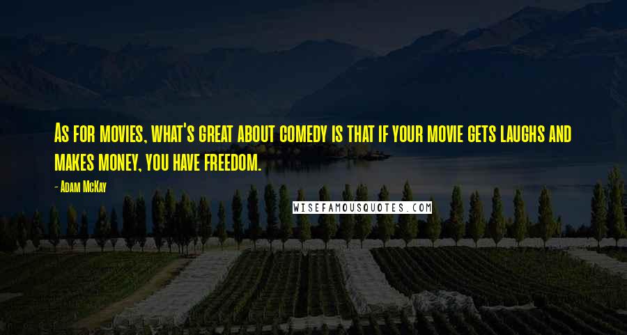 Adam McKay Quotes: As for movies, what's great about comedy is that if your movie gets laughs and makes money, you have freedom.