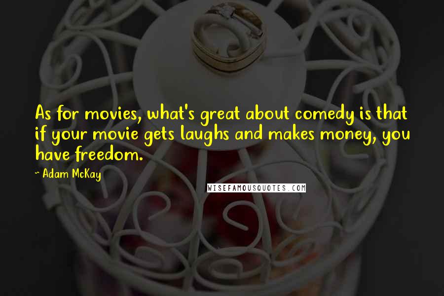 Adam McKay Quotes: As for movies, what's great about comedy is that if your movie gets laughs and makes money, you have freedom.