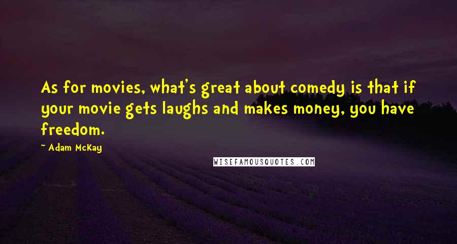 Adam McKay Quotes: As for movies, what's great about comedy is that if your movie gets laughs and makes money, you have freedom.