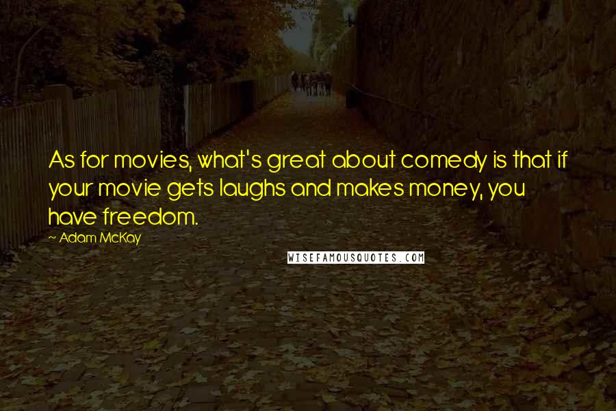 Adam McKay Quotes: As for movies, what's great about comedy is that if your movie gets laughs and makes money, you have freedom.