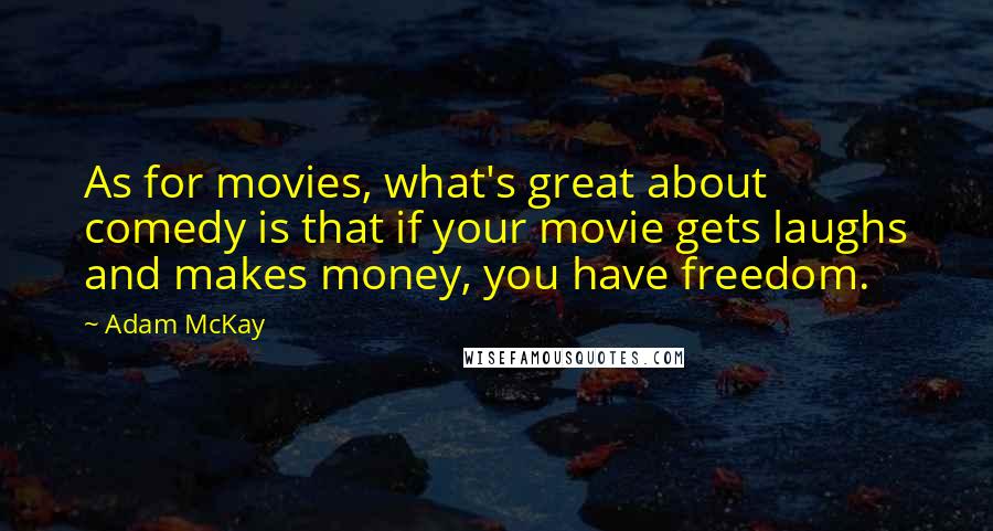 Adam McKay Quotes: As for movies, what's great about comedy is that if your movie gets laughs and makes money, you have freedom.