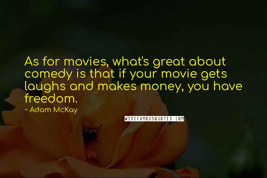 Adam McKay Quotes: As for movies, what's great about comedy is that if your movie gets laughs and makes money, you have freedom.