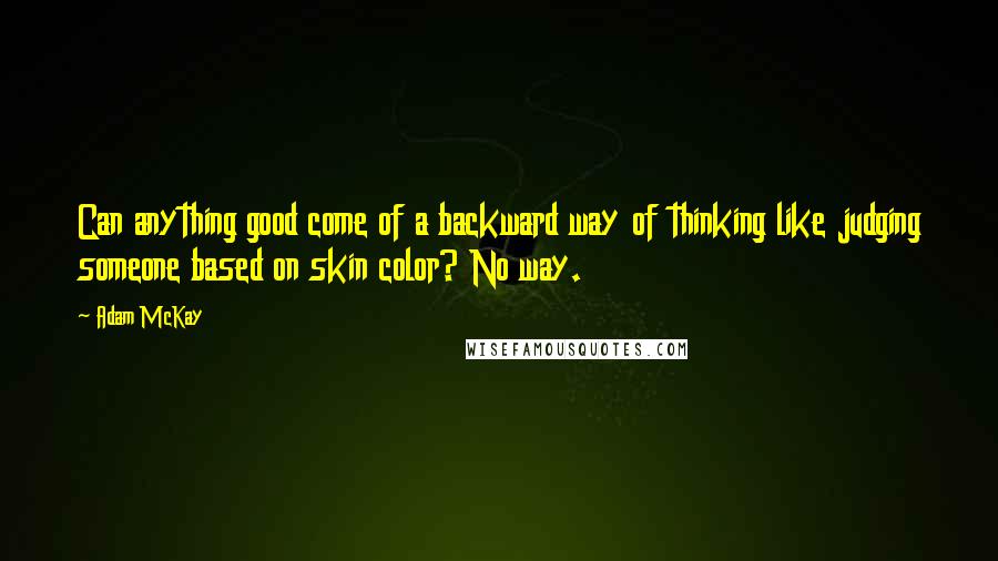 Adam McKay Quotes: Can anything good come of a backward way of thinking like judging someone based on skin color? No way.