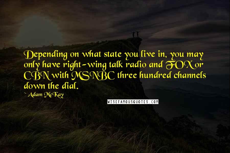 Adam McKay Quotes: Depending on what state you live in, you may only have right-wing talk radio and FOX or CBN with MSNBC three hundred channels down the dial.