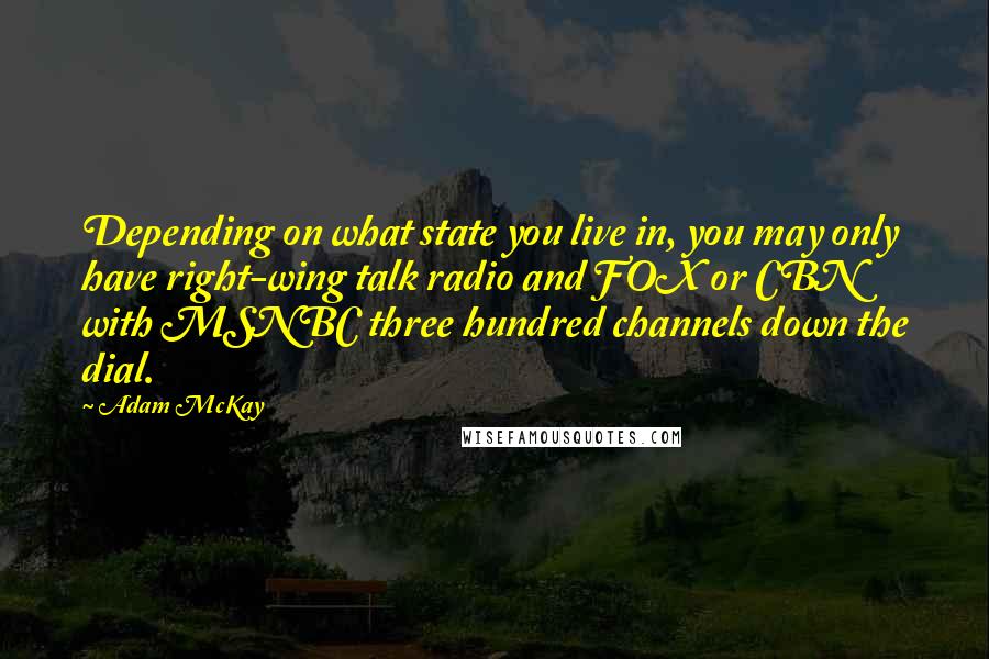 Adam McKay Quotes: Depending on what state you live in, you may only have right-wing talk radio and FOX or CBN with MSNBC three hundred channels down the dial.