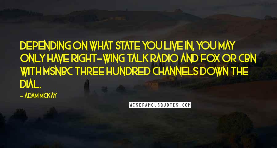 Adam McKay Quotes: Depending on what state you live in, you may only have right-wing talk radio and FOX or CBN with MSNBC three hundred channels down the dial.