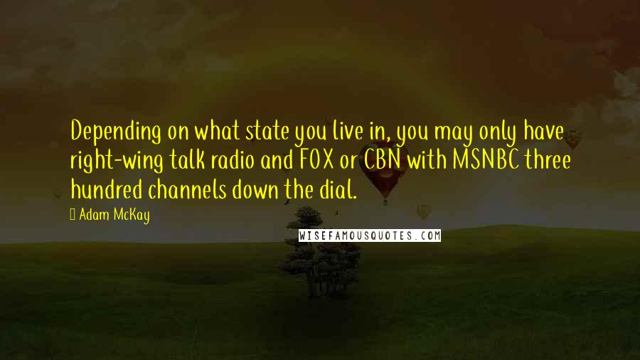 Adam McKay Quotes: Depending on what state you live in, you may only have right-wing talk radio and FOX or CBN with MSNBC three hundred channels down the dial.