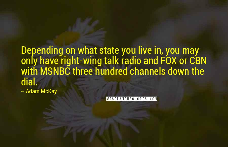 Adam McKay Quotes: Depending on what state you live in, you may only have right-wing talk radio and FOX or CBN with MSNBC three hundred channels down the dial.