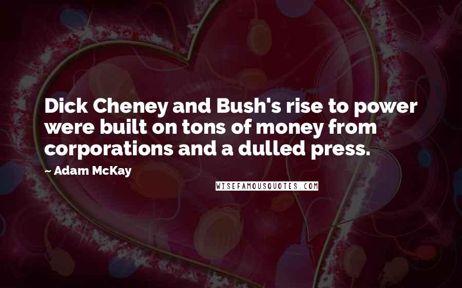 Adam McKay Quotes: Dick Cheney and Bush's rise to power were built on tons of money from corporations and a dulled press.