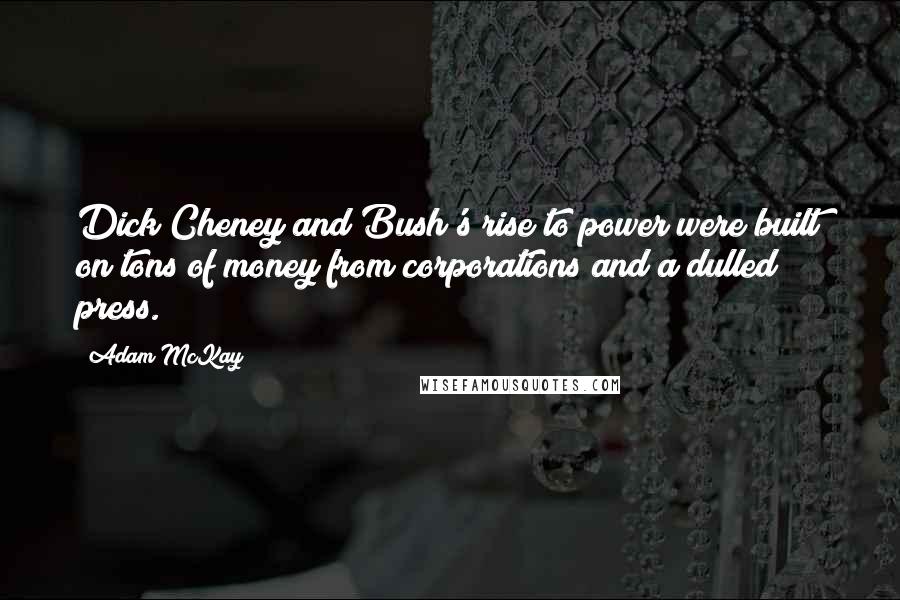 Adam McKay Quotes: Dick Cheney and Bush's rise to power were built on tons of money from corporations and a dulled press.