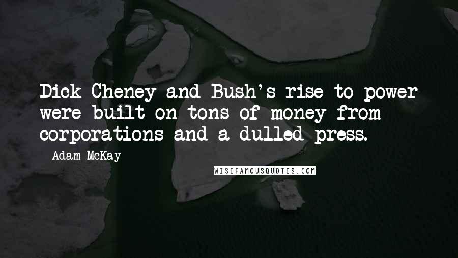 Adam McKay Quotes: Dick Cheney and Bush's rise to power were built on tons of money from corporations and a dulled press.