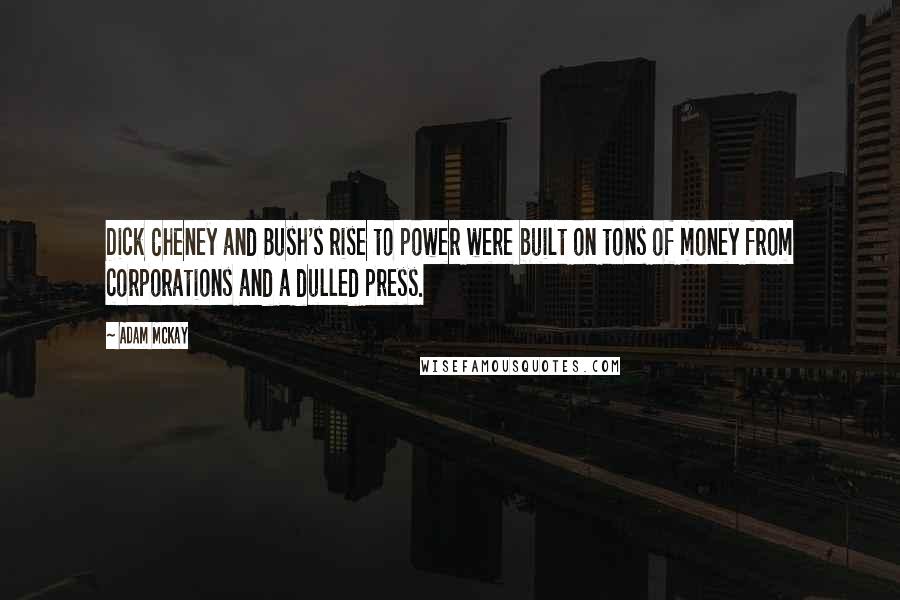 Adam McKay Quotes: Dick Cheney and Bush's rise to power were built on tons of money from corporations and a dulled press.